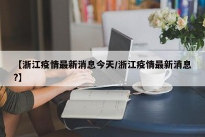【浙江疫情最新消息今天/浙江疫情最新消息?】