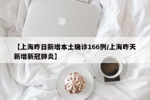 【上海昨日新增本土确诊166例/上海昨天新增新冠肺炎】