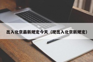 出入北京最新规定今天（现出入北京新规定）