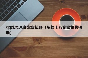 qq炫舞八音盒定位器（炫舞卡八音盒免费辅助）