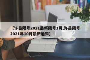 【许昌限号2021最新限号1月,许昌限号2021年10月最新通知】