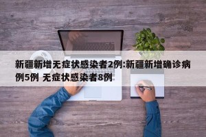 新疆新增无症状感染者2例:新疆新增确诊病例5例 无症状感染者8例