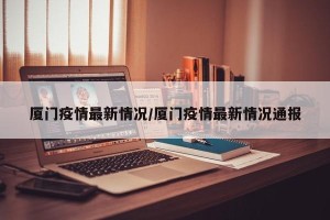 厦门疫情最新情况/厦门疫情最新情况通报