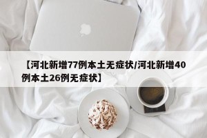 【河北新增77例本土无症状/河北新增40例本土26例无症状】