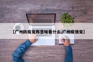 【广州防疫变阵意味着什么,广州疫情变】