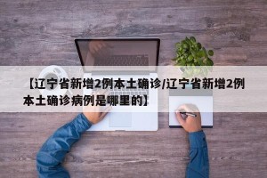 【辽宁省新增2例本土确诊/辽宁省新增2例本土确诊病例是哪里的】