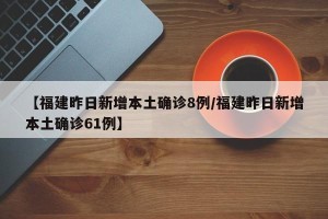 【福建昨日新增本土确诊8例/福建昨日新增本土确诊61例】