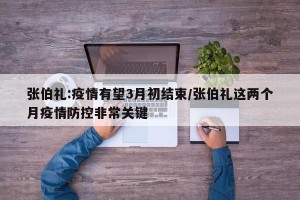 张伯礼:疫情有望3月初结束/张伯礼这两个月疫情防控非常关键