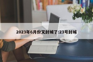 2023年6月份又封城了:23号封城