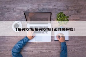 【东兴疫情/东兴疫情什么时候开始】