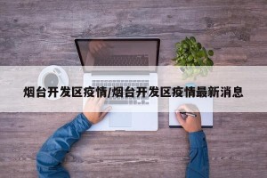 烟台开发区疫情/烟台开发区疫情最新消息