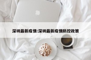 深圳最新疫情:深圳最新疫情防控政策
