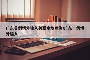 广东首例境外输入关联本地病例/广东一例境外输入