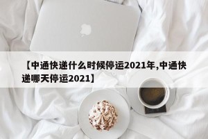 【中通快递什么时候停运2021年,中通快递哪天停运2021】