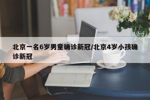 北京一名6岁男童确诊新冠/北京4岁小孩确诊新冠