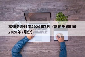 高速免费时间2020年7月（高速免费时间2020年7月份）