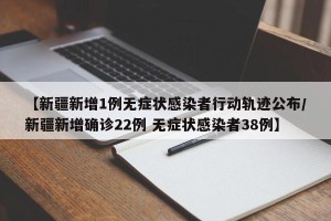【新疆新增1例无症状感染者行动轨迹公布/新疆新增确诊22例 无症状感染者38例】