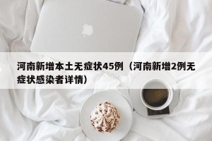 河南新增本土无症状45例（河南新增2例无症状感染者详情）