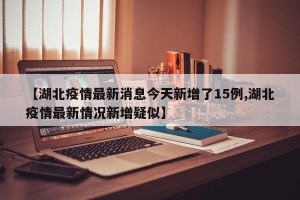 【湖北疫情最新消息今天新增了15例,湖北疫情最新情况新增疑似】