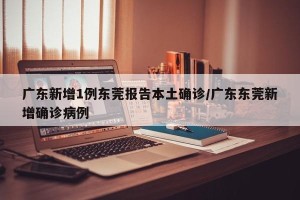 广东新增1例东莞报告本土确诊/广东东莞新增确诊病例