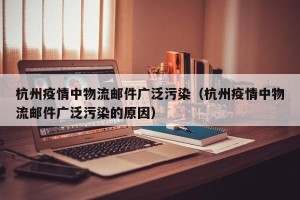 杭州疫情中物流邮件广泛污染（杭州疫情中物流邮件广泛污染的原因）