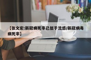 【张文宏:新冠病死率已低于流感/新冠病毒病死率】