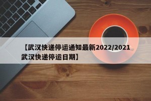 【武汉快递停运通知最新2022/2021武汉快递停运日期】