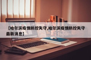 【哈尔滨疫情防控失守,哈尔滨疫情防控失守最新消息】