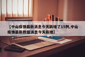 【中山疫情最新消息今天新增了15例,中山疫情最新数据消息今天新增】