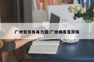 广州变异株毒力强:广州病毒变异株