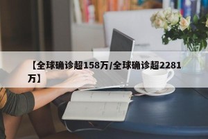 【全球确诊超158万/全球确诊超2281万】