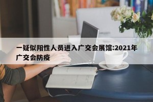 一疑似阳性人员进入广交会展馆:2021年广交会防疫