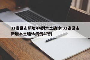 31省区市新增44例本土确诊:31省区市新增本土确诊病例47例