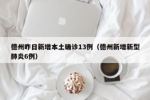 德州昨日新增本土确诊13例（德州新增新型肺炎6例）
