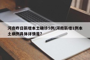 河南昨日新增本土确诊5例/河南新增1例本土病例具体详情是?