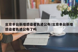 北京丰台新增感染者轨迹公布/北京丰台新增感染者轨迹公布了吗