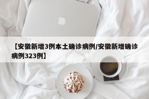 【安徽新增3例本土确诊病例/安徽新增确诊病例323例】