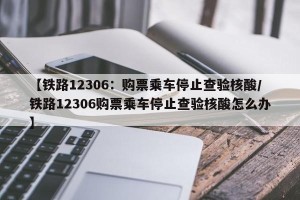 【铁路12306：购票乘车停止查验核酸/铁路12306购票乘车停止查验核酸怎么办】