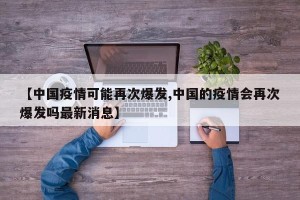 【中国疫情可能再次爆发,中国的疫情会再次爆发吗最新消息】