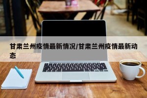 甘肃兰州疫情最新情况/甘肃兰州疫情最新动态