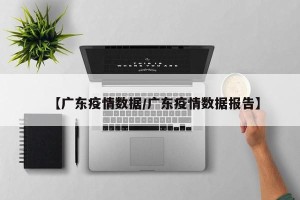 【广东疫情数据/广东疫情数据报告】
