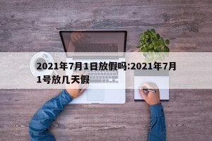 2021年7月1日放假吗:2021年7月1号放几天假