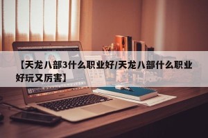 【天龙八部3什么职业好/天龙八部什么职业好玩又厉害】