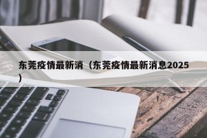 东莞疫情最新消（东莞疫情最新消息2025）