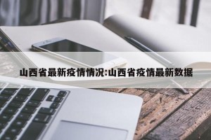 山西省最新疫情情况:山西省疫情最新数据