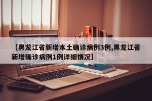【黑龙江省新增本土确诊病例3例,黑龙江省新增确诊病例1例详细情况】