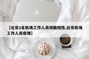 【北京2名机场工作人员核酸阳性,北京机场工作人员疫情】