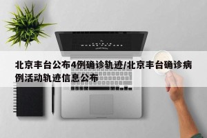 北京丰台公布4例确诊轨迹/北京丰台确诊病例活动轨迹信息公布