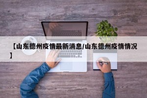 【山东德州疫情最新消息/山东德州疫情情况】