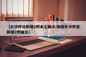 【长沙昨日新增2例本土确诊/湖南长沙昨日新增2例确诊】